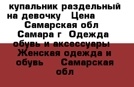 купальник раздельный на девочку › Цена ­ 300 - Самарская обл., Самара г. Одежда, обувь и аксессуары » Женская одежда и обувь   . Самарская обл.